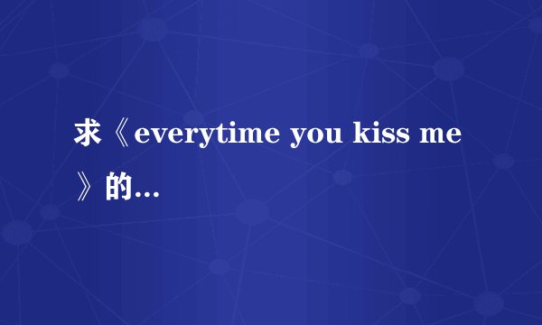 求《everytime you kiss me》的中文歌词