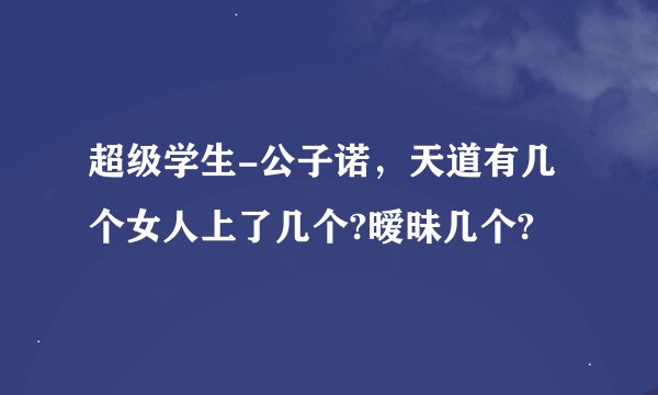 超级学生-公子诺,天道有几个女人上了几个?暧昧几个?