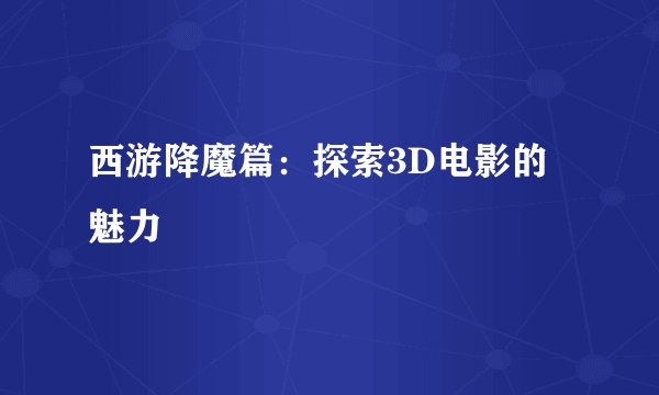 西游降魔篇：探索3D电影的魅力