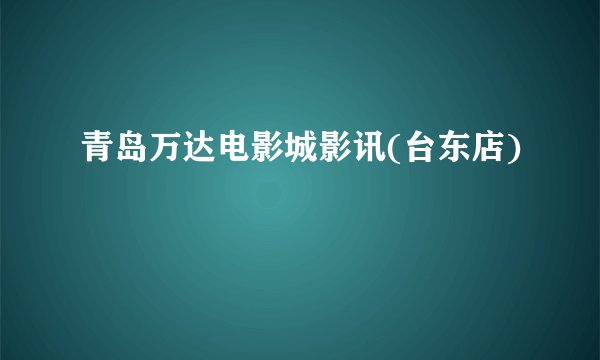 青岛万达电影城影讯(台东店)