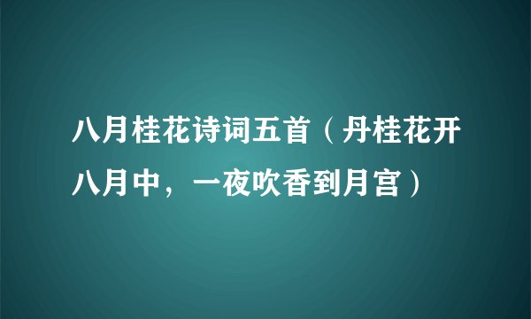 八月桂花诗词五首（丹桂花开八月中，一夜吹香到月宫）