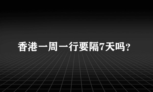 香港一周一行要隔7天吗?