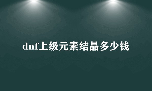 dnf上级元素结晶多少钱