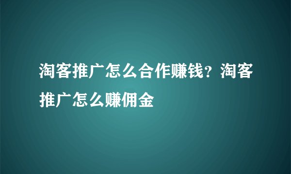 淘客推广怎么合作赚钱？淘客推广怎么赚佣金