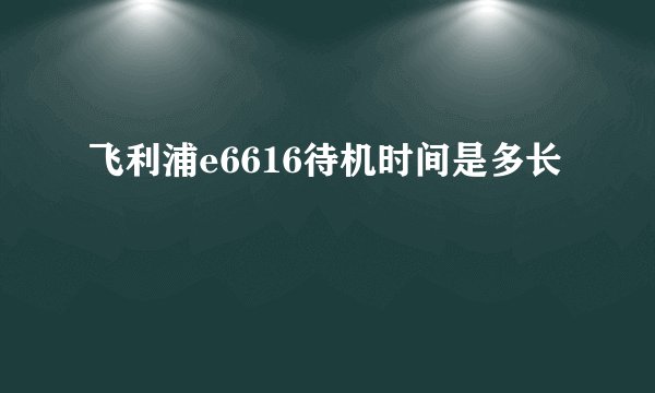 飞利浦e6616待机时间是多长