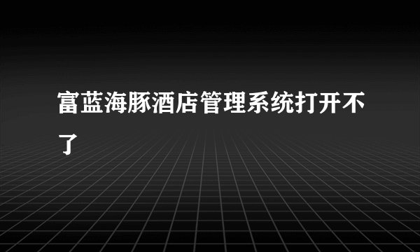 富蓝海豚酒店管理系统打开不了