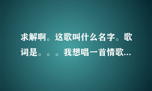 求解啊。这歌叫什么名字。歌词是。。。我想唱一首情歌 不需别人认可 即使唱歌更是唱一种选择。。。谢谢你