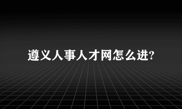 遵义人事人才网怎么进?
