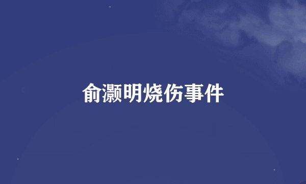 俞灏明烧伤事件