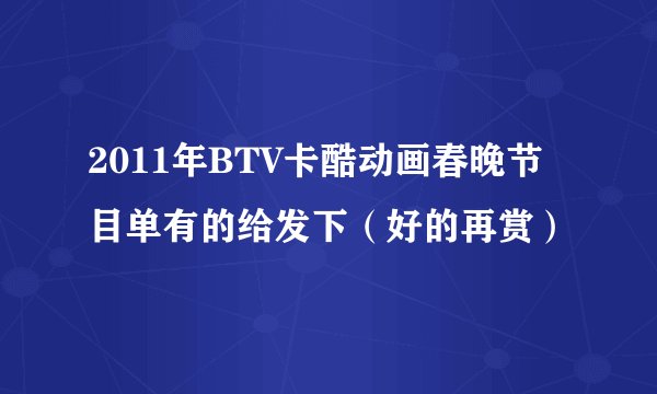 2011年BTV卡酷动画春晚节目单有的给发下（好的再赏）