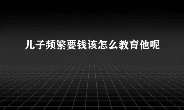 儿子频繁要钱该怎么教育他呢