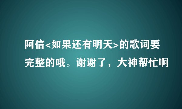 阿信<如果还有明天>的歌词要完整的哦。谢谢了，大神帮忙啊