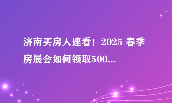 济南买房人速看！2025 春季房展会如何领取5000万置业消费券？