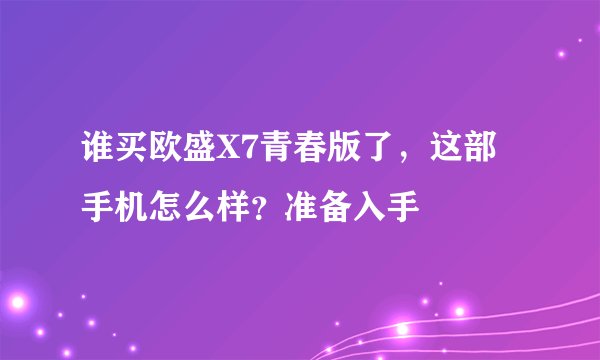 谁买欧盛X7青春版了,这部手机怎么样?准备入手