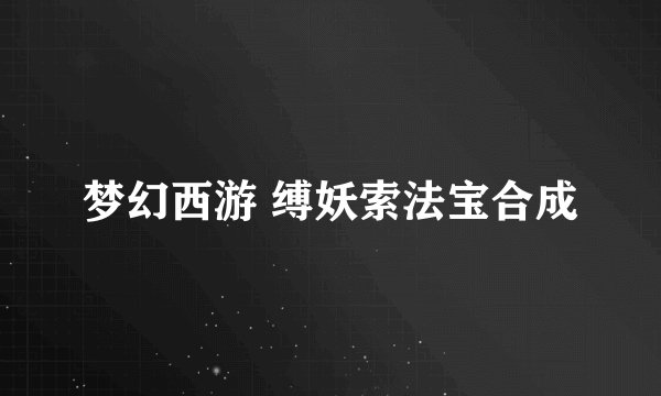 梦幻西游 缚妖索法宝合成