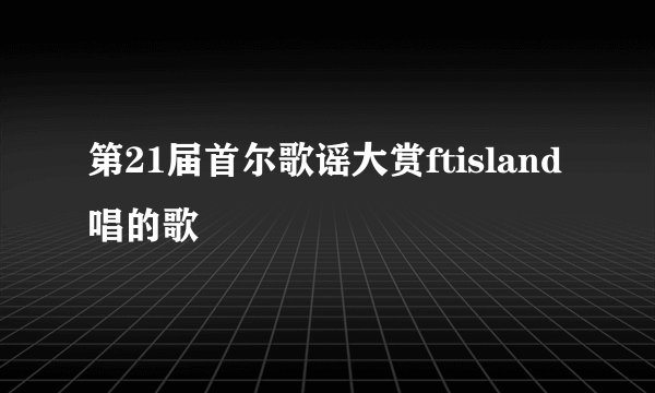 第21届首尔歌谣大赏ftisland唱的歌