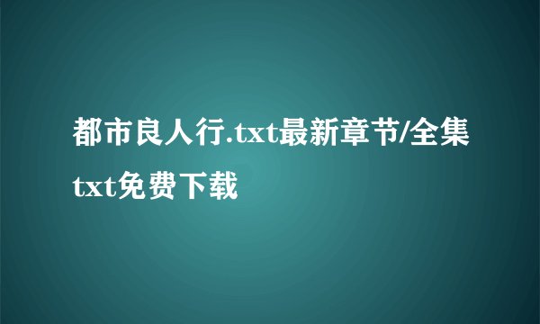 都市良人行.txt最新章节/全集txt免费下载