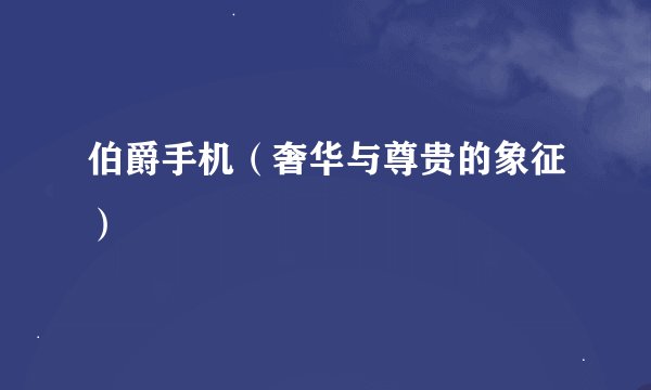 伯爵手机(奢华与尊贵的象征)