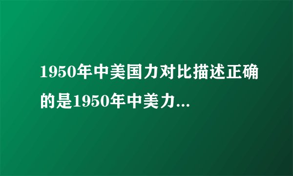 1950年中美国力对比描述正确的是1950年中美力量对比中美对峙初现端倪