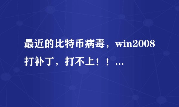 最近的比特币病毒，win2008打补丁，打不上！！！！求教