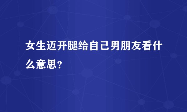 女生迈开腿给自己男朋友看什么意思？