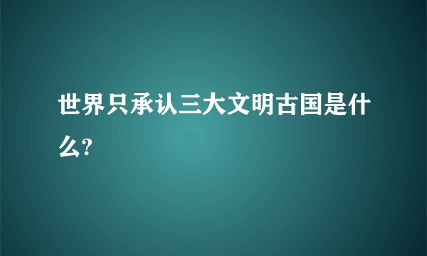 世界只承认三大文明古国是什么?
