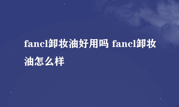 fancl卸妆油好用吗 fancl卸妆油怎么样