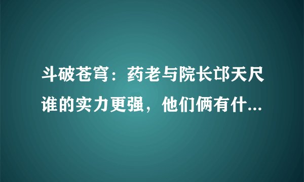 斗破苍穹：药老与院长邙天尺谁的实力更强，他们俩有什么关系？