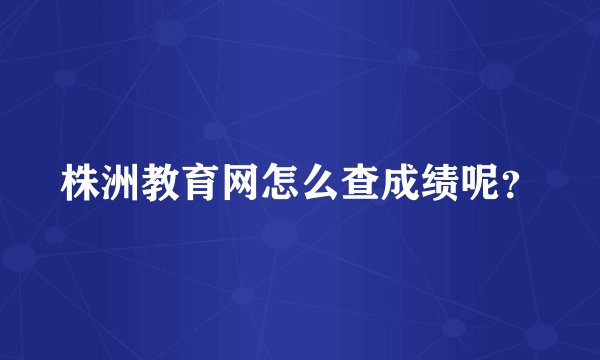 株洲教育网怎么查成绩呢？
