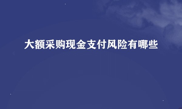 大额采购现金支付风险有哪些