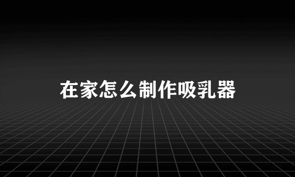 在家怎么制作吸乳器