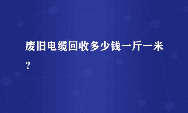 废旧电缆回收多少钱一斤一米?