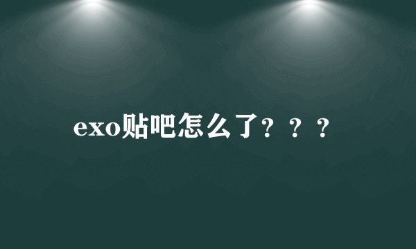 exo贴吧怎么了？？？