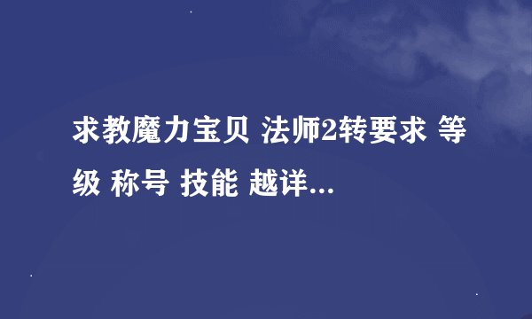 求教魔力宝贝 法师2转要求 等级 称号 技能 越详细越好，还有忍者的技能及宠物选择~