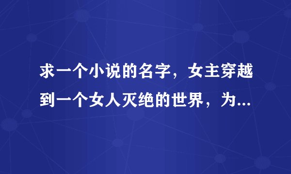 求一个小说的名字，女主穿越到一个女人灭绝的世界，为了保护自己只能男扮女装，吃了很多苦最后还是被发现