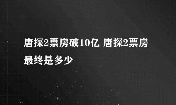 唐探2票房破10亿 唐探2票房最终是多少