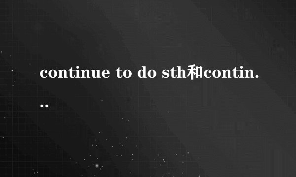 continue to do sth和continue doing sth的区别是什么