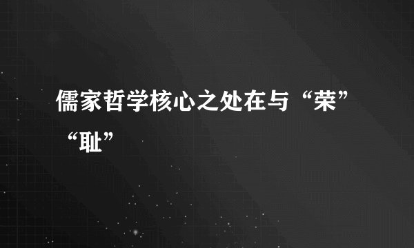 儒家哲学核心之处在与“荣”“耻”