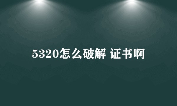 5320怎么破解 证书啊