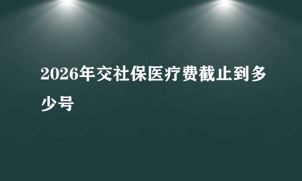 2026年交社保医疗费截止到多少号