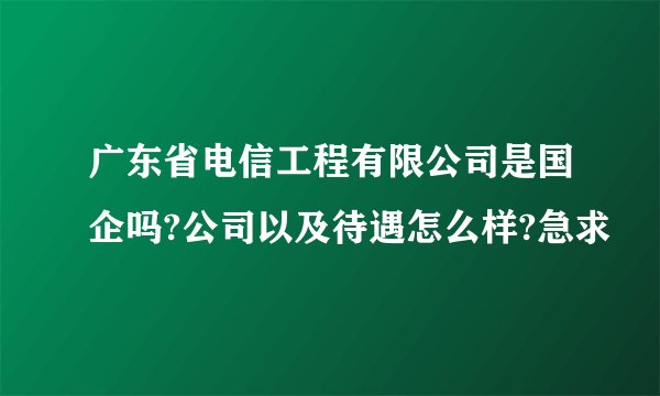 广东省电信工程有限公司是国企吗?公司以及待遇怎么样?急求