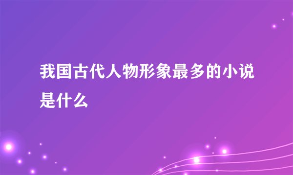 我国古代人物形象最多的小说是什么