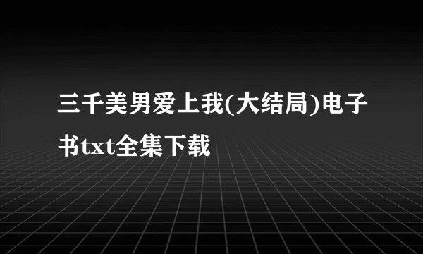 三千美男爱上我(大结局)电子书txt全集下载