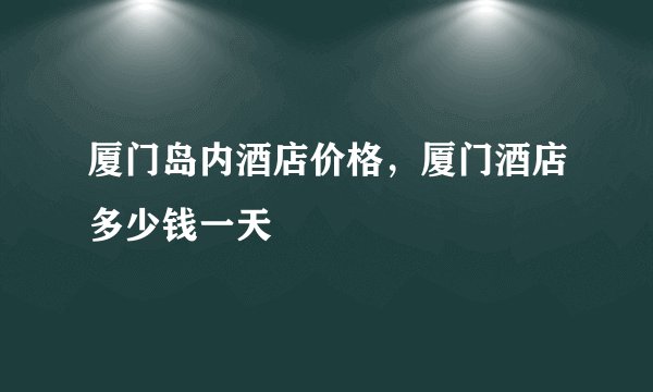 厦门岛内酒店价格，厦门酒店多少钱一天
