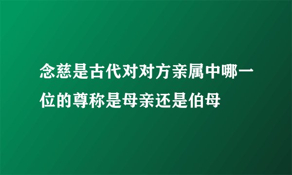 念慈是古代对对方亲属中哪一位的尊称是母亲还是伯母