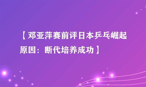 【邓亚萍赛前评日本乒乓崛起原因：断代培养成功】