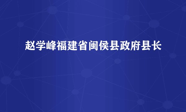 赵学峰福建省闽侯县政府县长