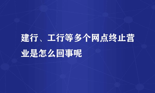 建行、工行等多个网点终止营业是怎么回事呢