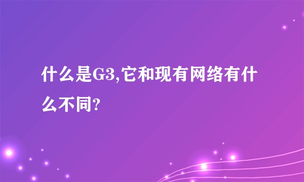 什么是G3,它和现有网络有什么不同?