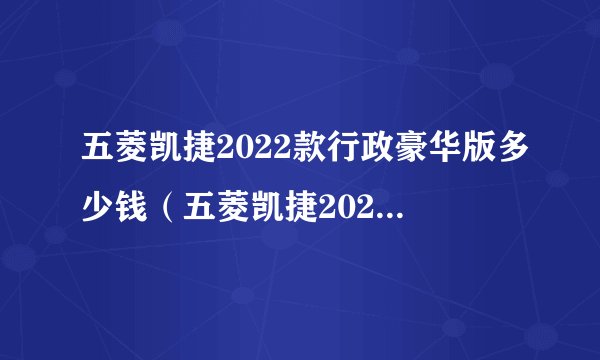 五菱凯捷2022款行政豪华版多少钱（五菱凯捷2022款行政豪华版）